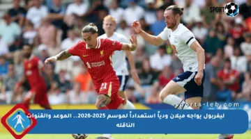 ليفربول يواجه ميلان ودياً استعداداً لموسم 2025-2026.. الموعد والقنوات الناقلة